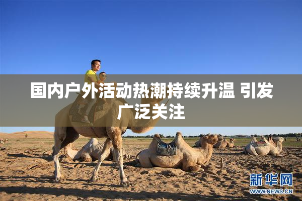 国内户外活动热潮持续升温 引发广泛关注