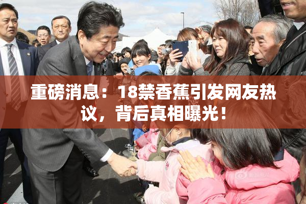 重磅消息：18禁香蕉引发网友热议，背后真相曝光！
