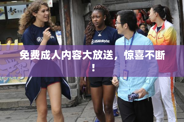 免费成人内容大放送，惊喜不断！