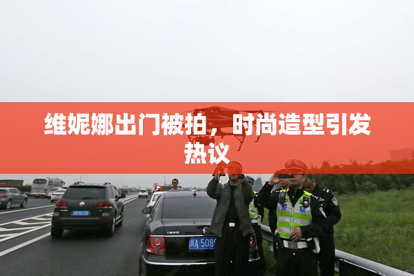 维妮娜出门被拍，时尚造型引发热议