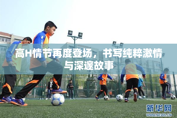 高H情节再度登场，书写纯粹激情与深邃故事
