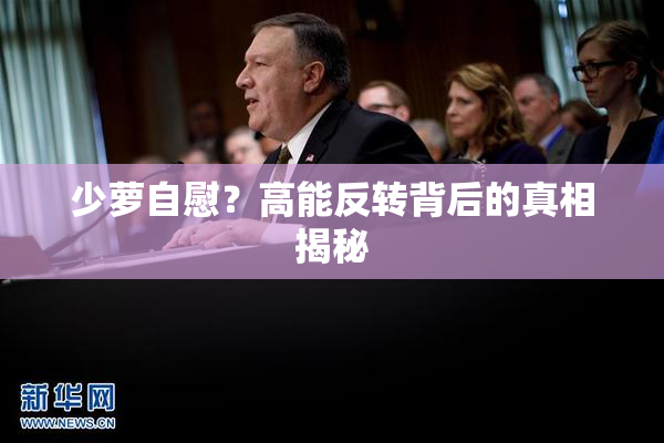 少萝自慰？高能反转背后的真相揭秘