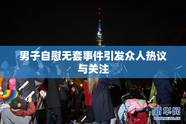 男子自慰无套事件引发众人热议与关注