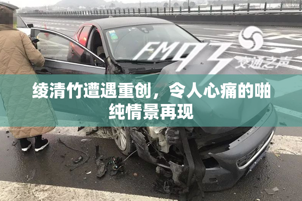 绫清竹遭遇重创，令人心痛的啪纯情景再现