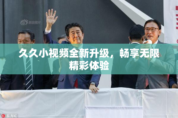 久久小视频全新升级，畅享无限精彩体验