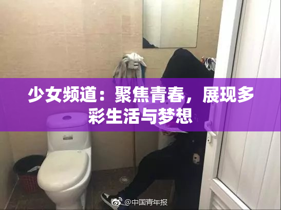 少女频道：聚焦青春，展现多彩生活与梦想