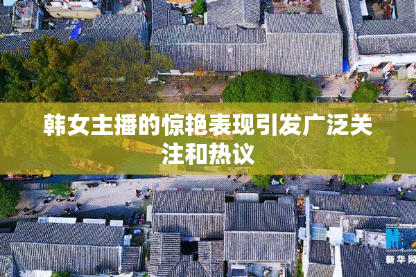 韩女主播的惊艳表现引发广泛关注和热议