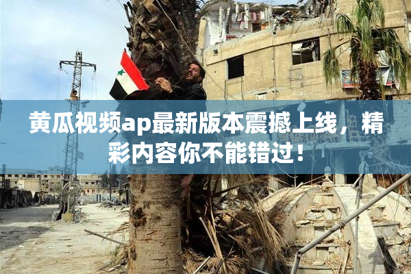 黄瓜视频ap最新版本震撼上线，精彩内容你不能错过！