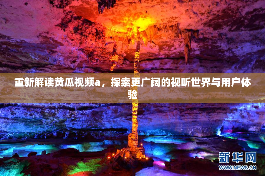 重新解读黄瓜视频a，探索更广阔的视听世界与用户体验