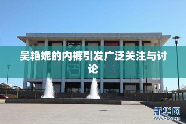 吴艳妮的内裤引发广泛关注与讨论