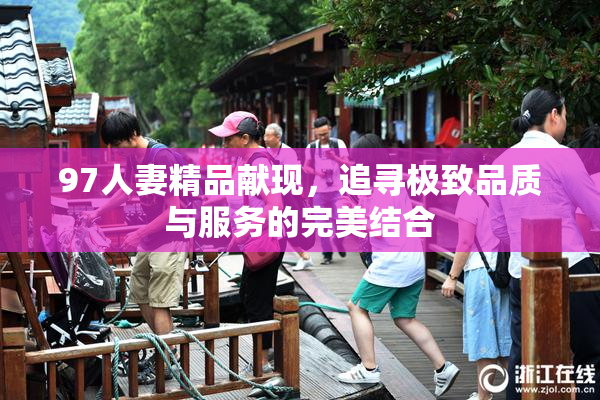 97人妻精品献现，追寻极致品质与服务的完美结合