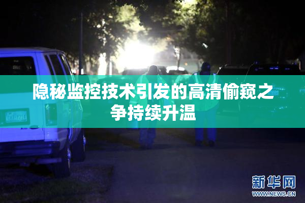 隐秘监控技术引发的高清偷窥之争持续升温