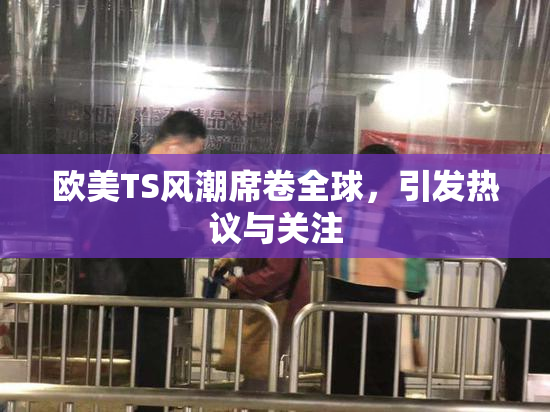 欧美TS风潮席卷全球，引发热议与关注