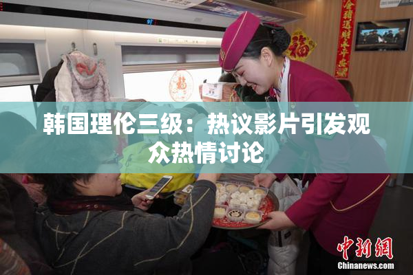 韩国理伦三级：热议影片引发观众热情讨论