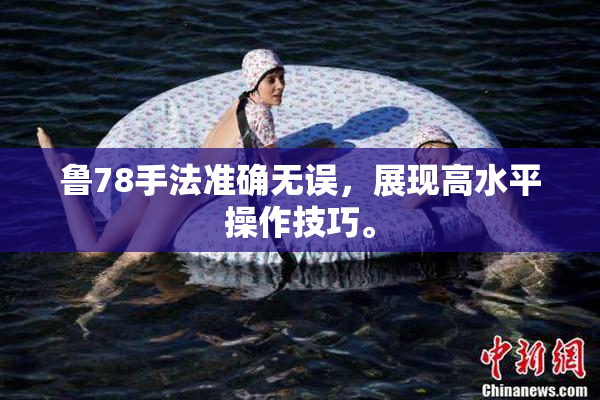 鲁78手法准确无误，展现高水平操作技巧。