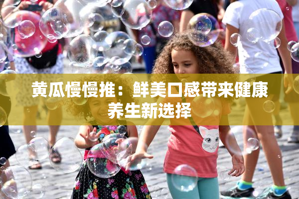 黄瓜慢慢推：鲜美口感带来健康养生新选择