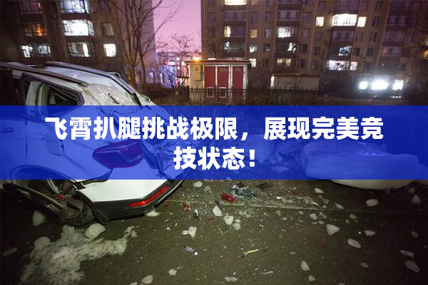 飞霄扒腿挑战极限，展现完美竞技状态！