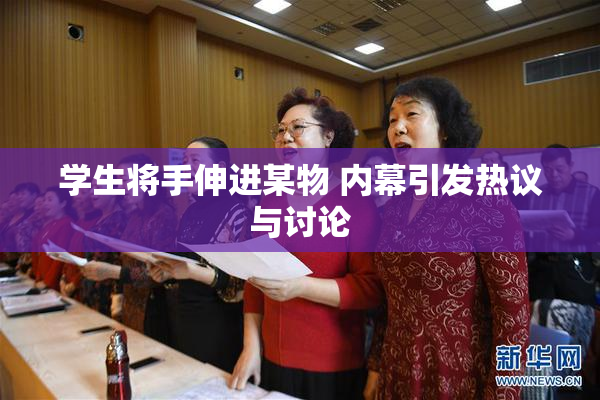 学生将手伸进某物 内幕引发热议与讨论