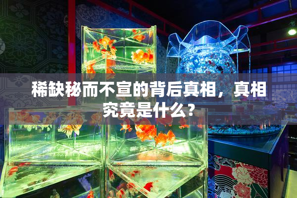 稀缺秘而不宣的背后真相，真相究竟是什么？
