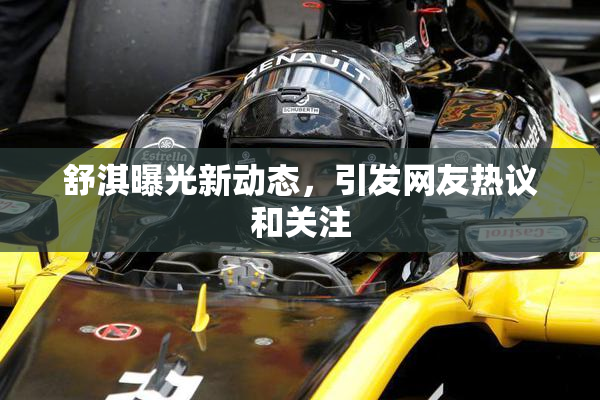 舒淇曝光新动态，引发网友热议和关注