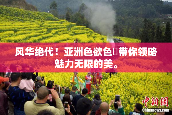 风华绝代！亚洲色欲色欱带你领略魅力无限的美。