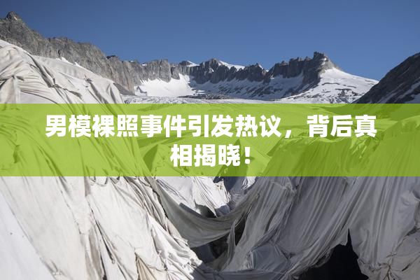 男模裸照事件引发热议，背后真相揭晓！