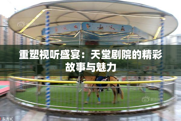 重塑视听盛宴：天堂剧院的精彩故事与魅力