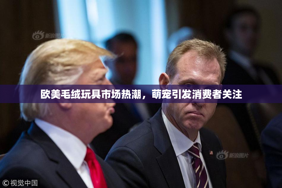 欧美毛绒玩具市场热潮，萌宠引发消费者关注