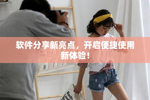 软件分享新亮点，开启便捷使用新体验！