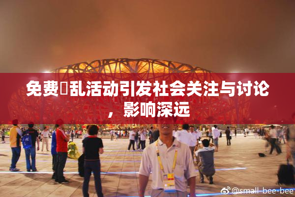 免费婬乱活动引发社会关注与讨论，影响深远