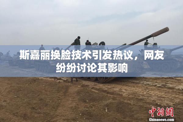 斯嘉丽换脸技术引发热议，网友纷纷讨论其影响