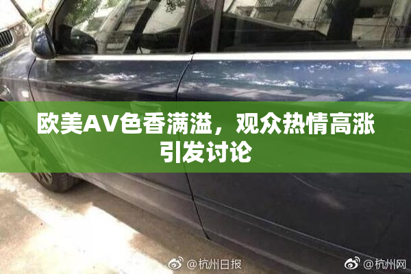 欧美AV色香满溢，观众热情高涨引发讨论