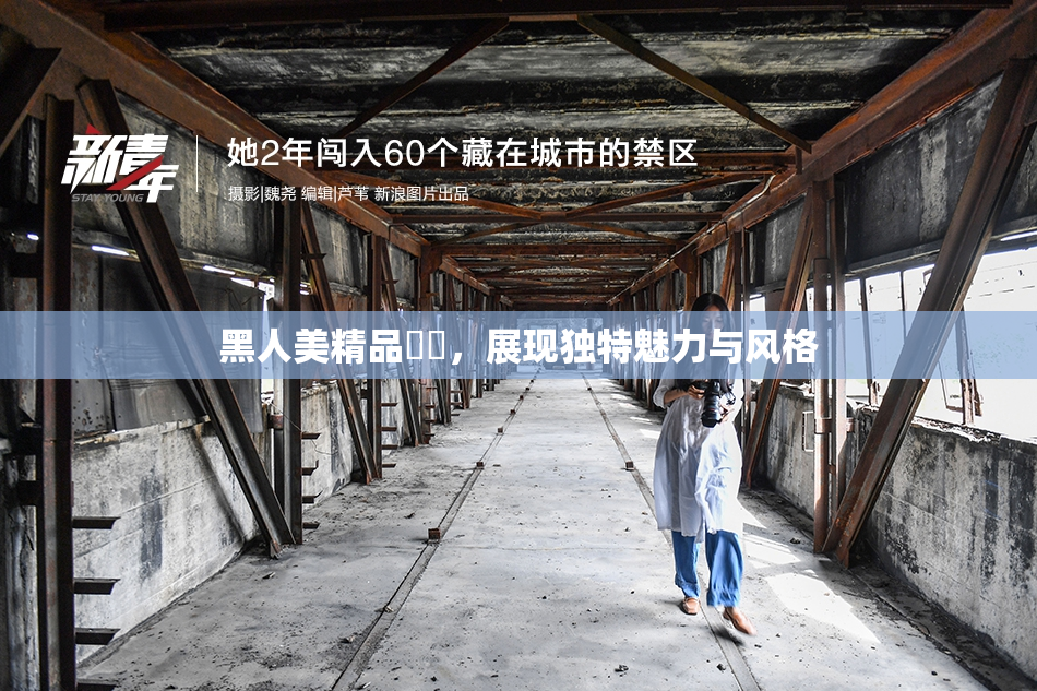 黑人美精品❌‌，展现独特魅力与风格