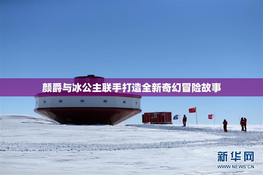 颜爵与冰公主联手打造全新奇幻冒险故事