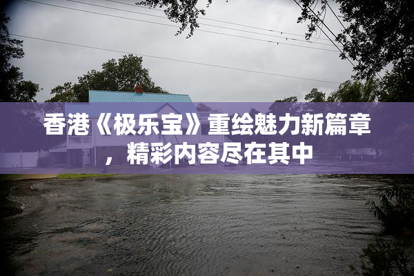 香港《极乐宝》重绘魅力新篇章，精彩内容尽在其中