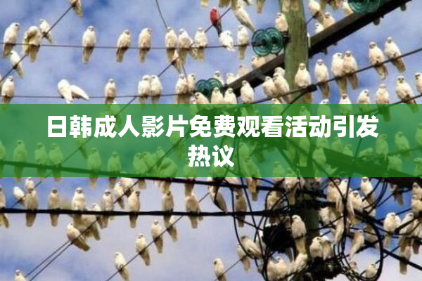 日韩成人影片免费观看活动引发热议