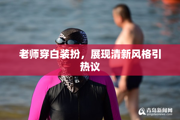 老师穿白装扮，展现清新风格引热议
