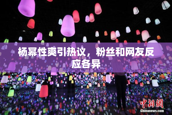 杨幂性爽引热议，粉丝和网友反应各异