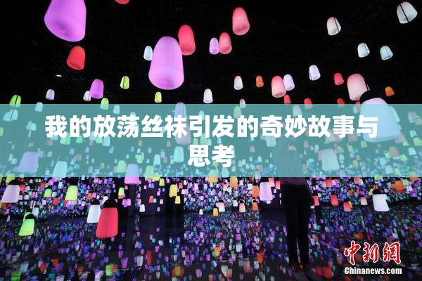 我的放荡丝袜引发的奇妙故事与思考