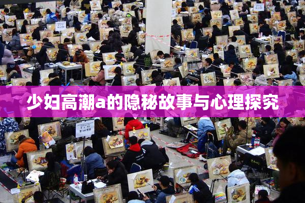 少妇高潮a的隐秘故事与心理探究