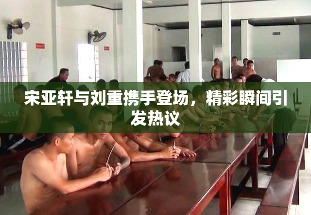 宋亚轩与刘重携手登场，精彩瞬间引发热议