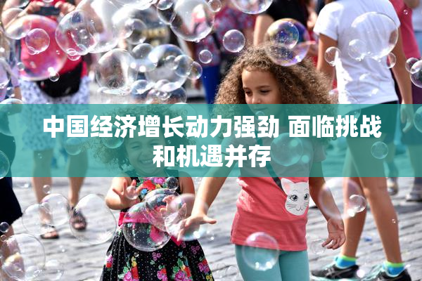 中国经济增长动力强劲 面临挑战和机遇并存