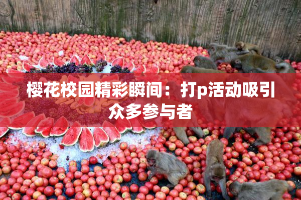 樱花校园精彩瞬间：打p活动吸引众多参与者