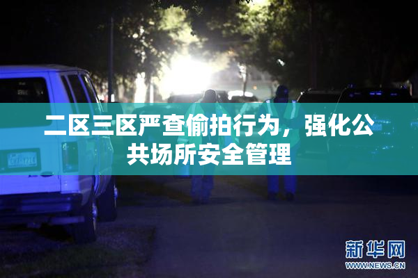 二区三区严查偷拍行为，强化公共场所安全管理