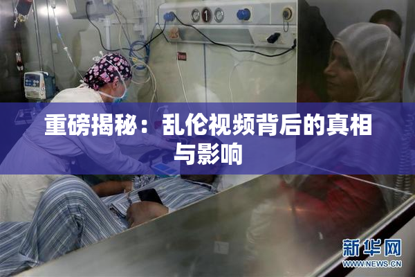 重磅揭秘：乱伦视频背后的真相与影响