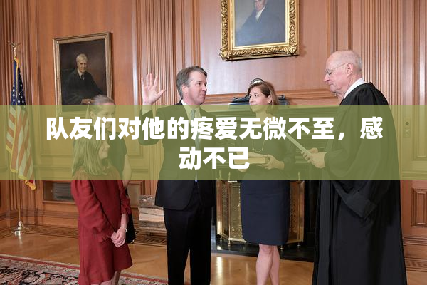 队友们对他的疼爱无微不至，感动不已