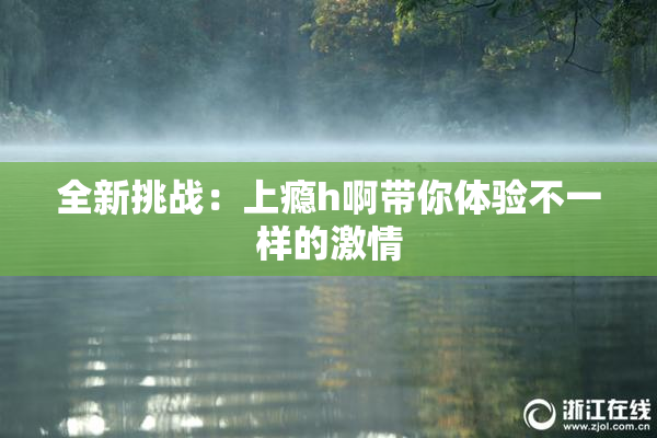 全新挑战：上瘾h啊带你体验不一样的激情