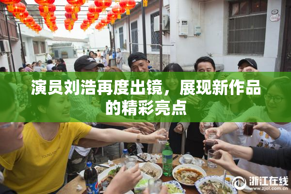 演员刘浩再度出镜，展现新作品的精彩亮点