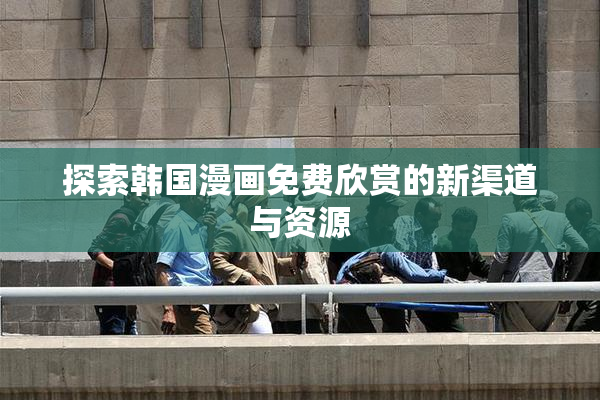 探索韩国漫画免费欣赏的新渠道与资源