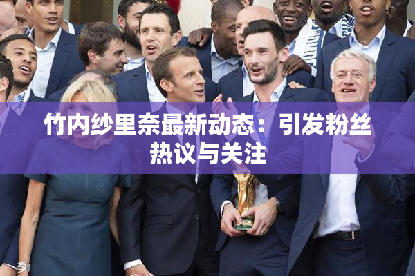 竹内纱里奈最新动态：引发粉丝热议与关注